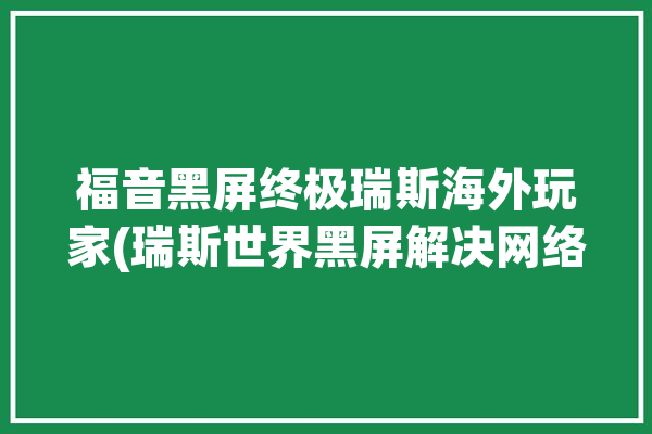 福音黑屏终极瑞斯海外玩家(瑞斯世界黑屏解决网络)「瑞斯的原」