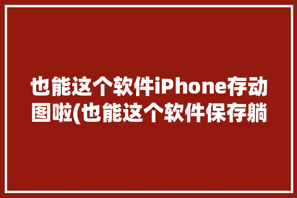 也能这个软件iPhone存动图啦(也能这个软件保存躺倒相册)「ios保存动图」