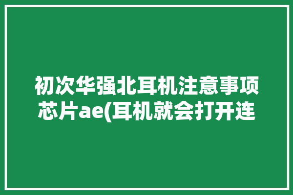 初次华强北耳机注意事项芯片ae(耳机就会打开连接手机)「华强北耳机支持aac吗」