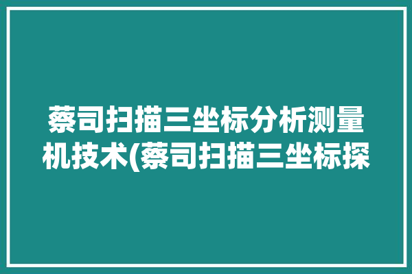 蔡司扫描三坐标分析测量机技术(蔡司扫描三坐标探针测量)「蔡司三坐标扫描教学视频」