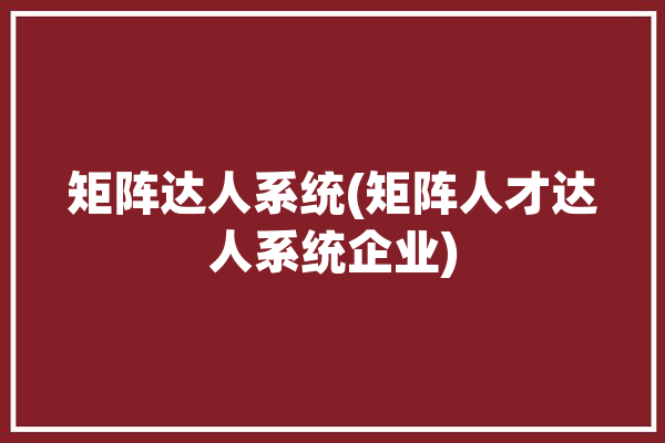 矩阵达人系统(矩阵人才达人系统企业)「什么是达人矩阵」