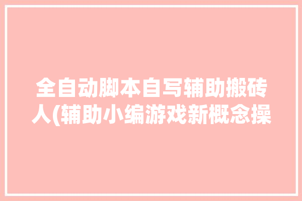 全自动脚本自写辅助搬砖人(辅助小编游戏新概念操作)「全自动脚本赚钱」