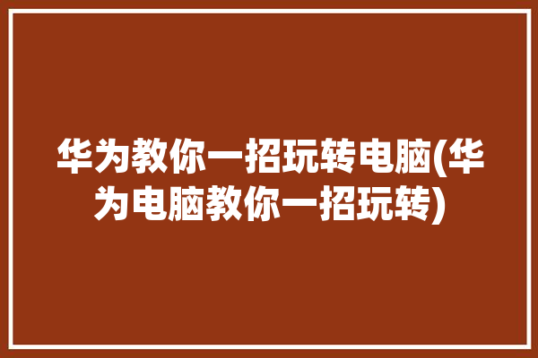 华为教你一招玩转电脑(华为电脑教你一招玩转)