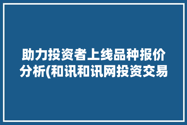 助力投资者上线品种报价分析(和讯和讯网投资交易多个)