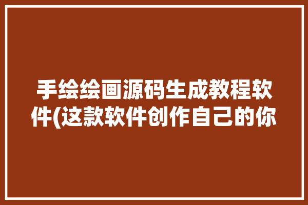 手绘绘画源码生成教程软件(这款软件创作自己的你是)「手绘生成器是什么」