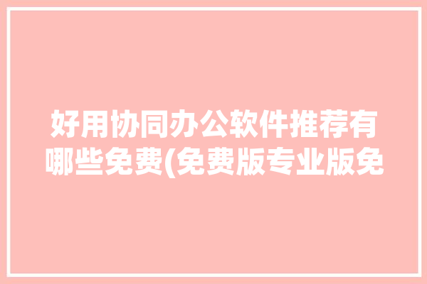 好用协同办公软件推荐有哪些免费(免费版专业版免费同步支持)「免费的协同办公软件」