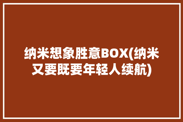 纳米想象胜意BOX(纳米又要既要年轻人续航)