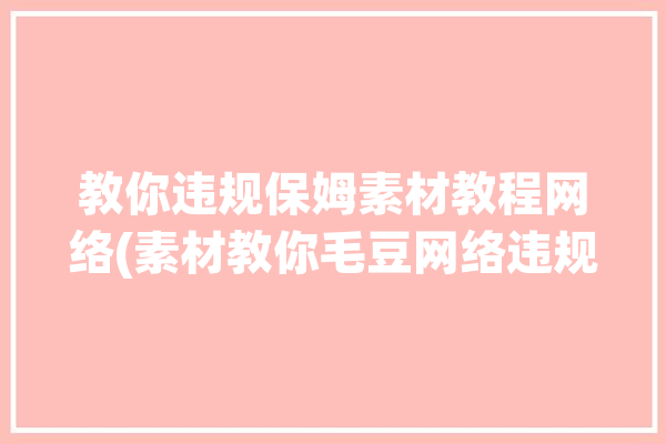 教你违规保姆素材教程网络(素材教你毛豆网络违规)