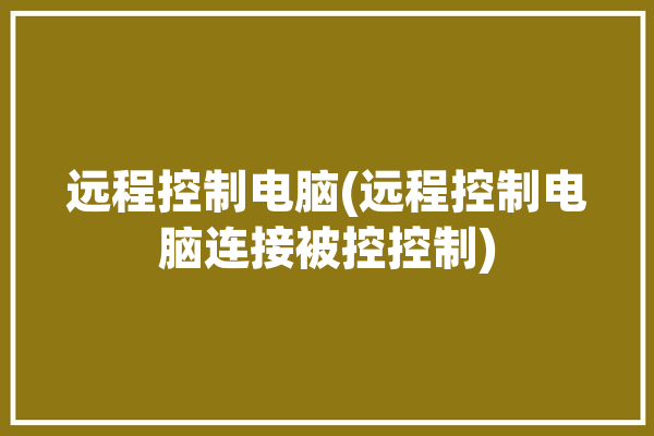 远程控制电脑(远程控制电脑连接被控控制)「远程控制你电脑」