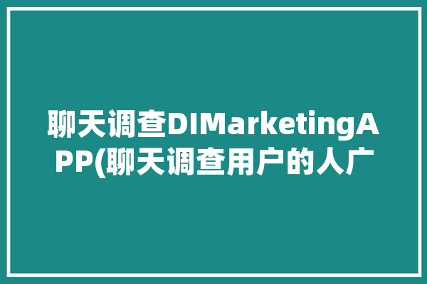 聊天调查DIMarketingAPP(聊天调查用户的人广告)「调查聊天记录是真的吗」