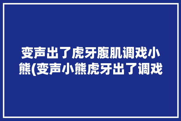 变声出了虎牙腹肌调戏小熊(变声小熊虎牙出了调戏)「虎牙变声器主播」