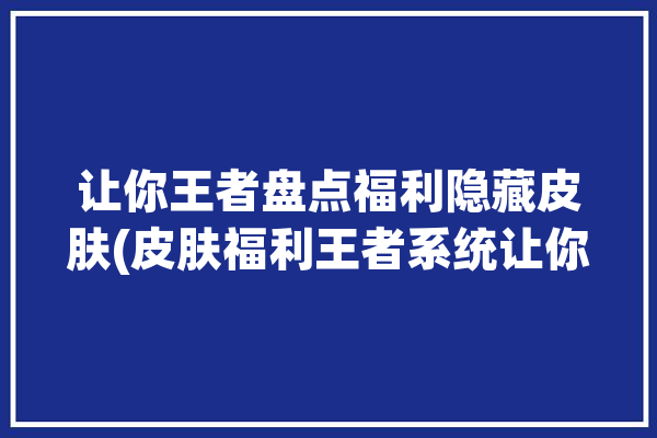 让你王者盘点福利隐藏皮肤(皮肤福利王者系统让你)「王者隐藏福利85%的人都不知道」