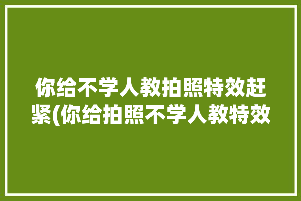 你给不学人教拍照特效赶紧(你给拍照不学人教特效)