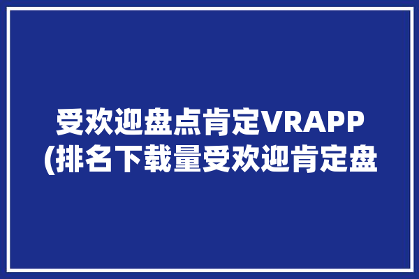 受欢迎盘点肯定VRAPP(排名下载量受欢迎肯定盘点)「肯定受欢迎英文」