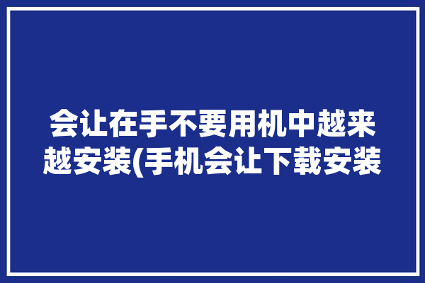 会让在手不要用机中越来越安装(手机会让下载安装在手)