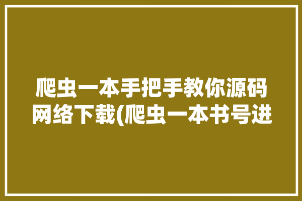 爬虫一本手把手教你源码网络下载(爬虫一本书号进阶小说)