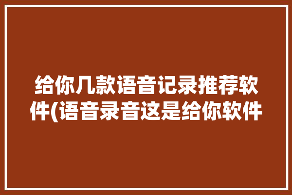 给你几款语音记录推荐软件(语音录音这是给你软件)「语音记录软件哪种好用」