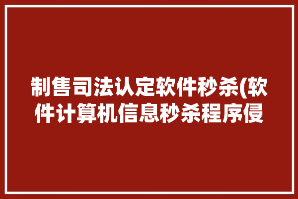 制售司法认定软件秒杀(软件计算机信息秒杀程序侵入)