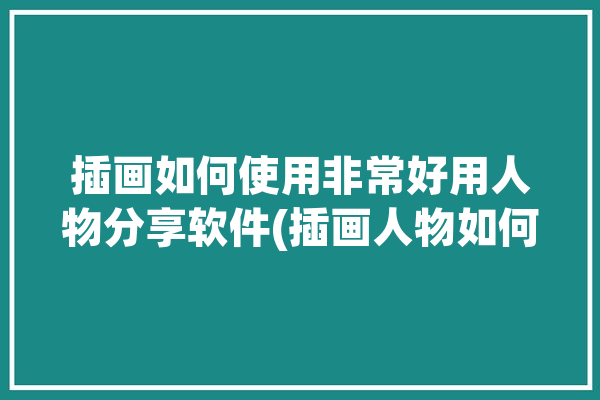 插画如何使用非常好用人物分享软件(插画人物如何使用软件非常好用)