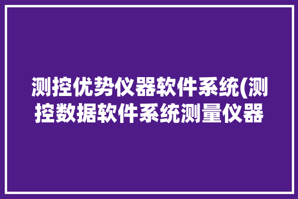 测控优势仪器软件系统(测控数据软件系统测量仪器)「测控优化」