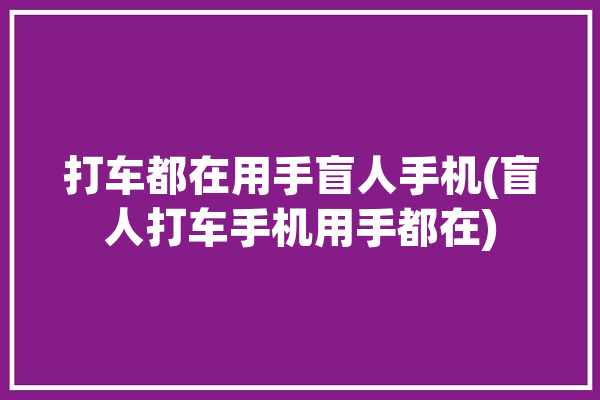 打车都在用手盲人手机(盲人打车手机用手都在)「盲人打车暖心」