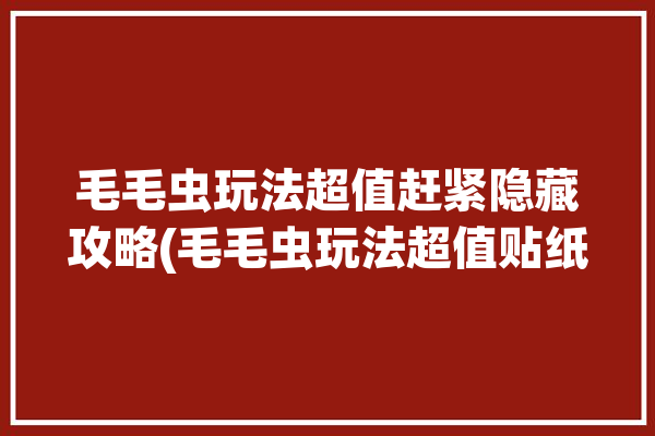 毛毛虫玩法超值赶紧隐藏攻略(毛毛虫玩法超值贴纸赶紧)「毛毛虫怎么玩」