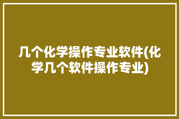 几个化学操作专业软件(化学几个软件操作专业)「化学专业常用软件」