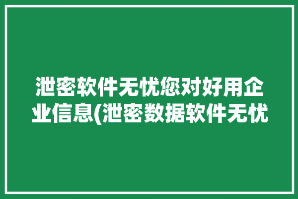 泄密软件无忧您对好用企业信息(泄密数据软件无忧您对)「软件泄密事件」