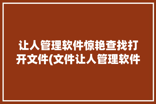 让人管理软件惊艳查找打开文件(文件让人管理软件惊艳打开)「文件管理搜索软件」