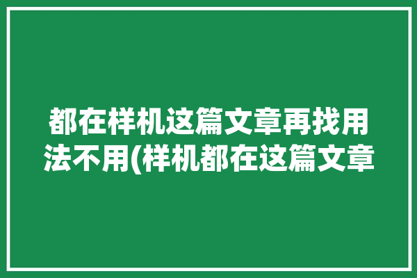 都在样机这篇文章再找用法不用(样机都在这篇文章再找用法)「样机最后去了哪里」