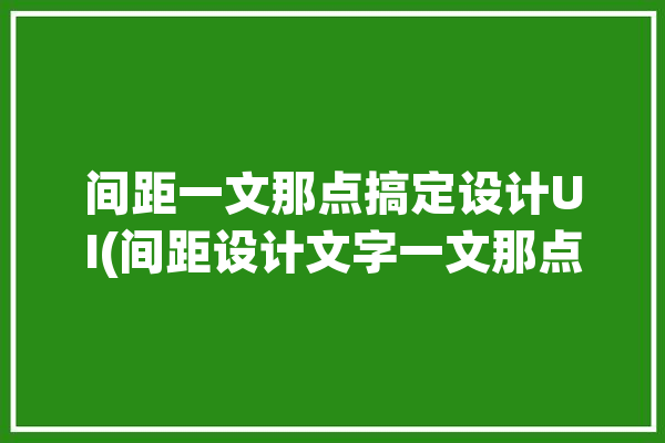 间距一文那点搞定设计UI(间距设计文字一文那点)「ui间距规范」