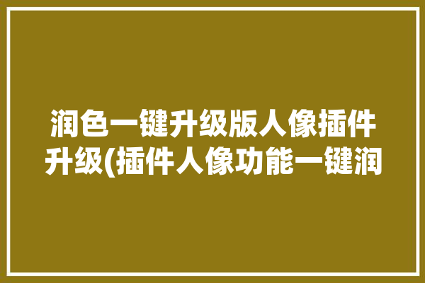 润色一键升级版人像插件升级(插件人像功能一键润色)「人像润色滤镜怎么安装」