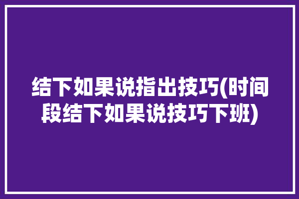 结下如果说指出技巧(时间段结下如果说技巧下班)「结果如何下一句」