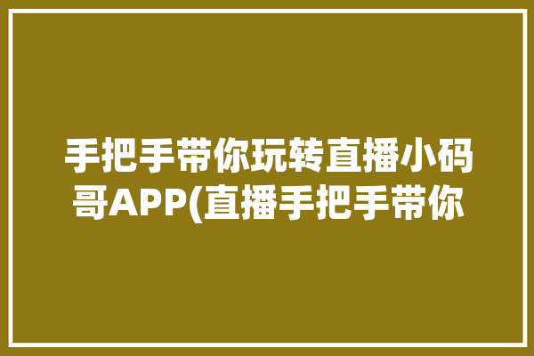 手把手带你玩转直播小码哥APP(直播手把手带你玩转秀场)「小码哥 pda」