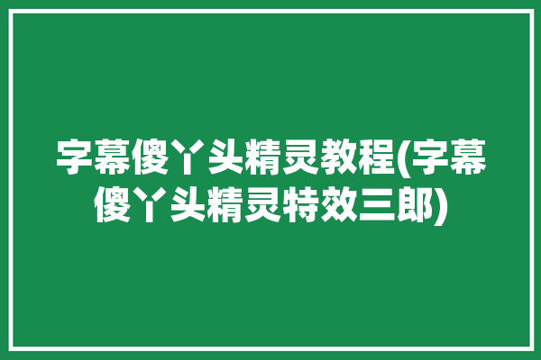 字幕傻丫头精灵教程(字幕傻丫头精灵特效三郎)「傻丫头字幕精灵2100套模板」