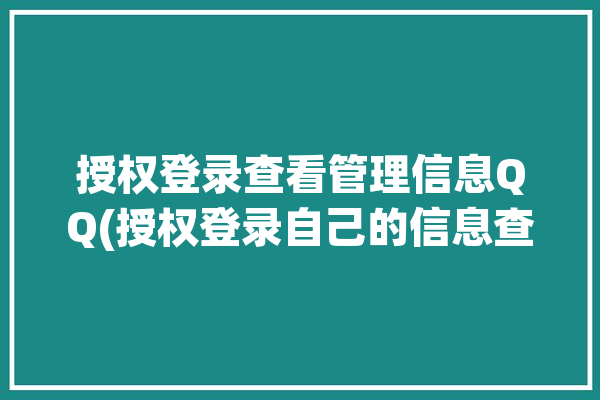 授权登录查看管理信息QQ(授权登录自己的信息查看)「qq授权登录操作通知查询」