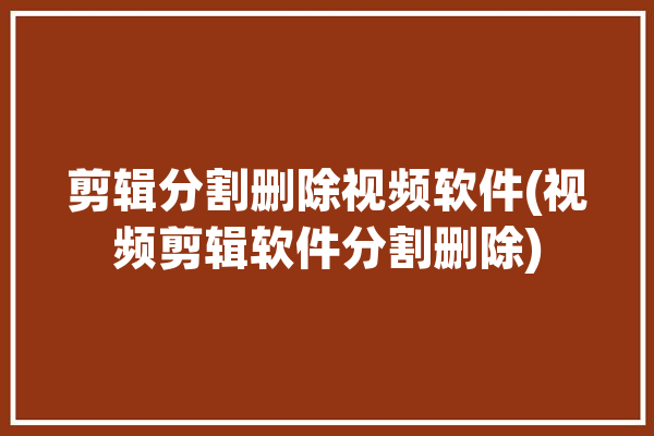 剪辑分割删除视频软件(视频剪辑软件分割删除)「视频剪辑软件的分割怎么使用」