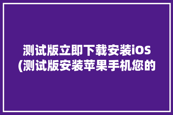 测试版立即下载安装iOS(测试版安装苹果手机您的)「ios测试版app下载」