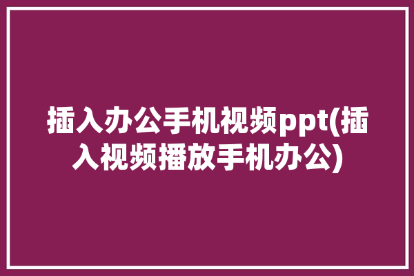 插入办公手机视频ppt(插入视频播放手机办公)「如何用手机在ppt中加入视频播放」