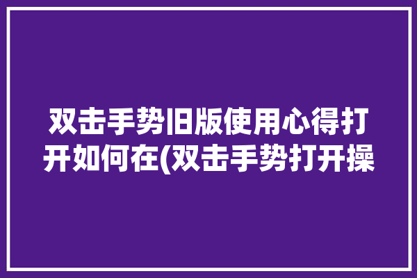 双击手势旧版使用心得打开如何在(双击手势打开操作捏合)「双击手势图片」