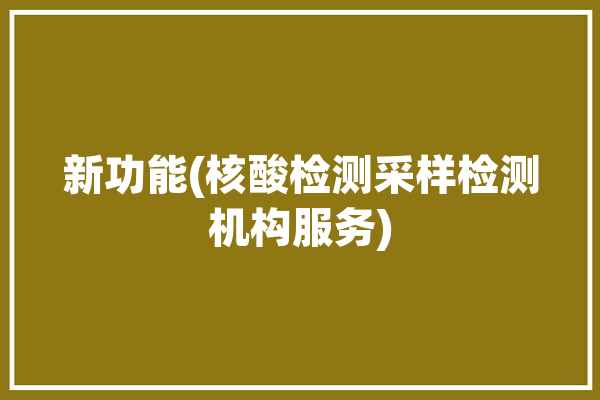 新功能(核酸检测采样检测机构服务)「核酸检测采样点和检测机构」