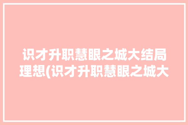 识才升职慧眼之城大结局理想(识才升职慧眼之城大结局)「识才的慧眼」