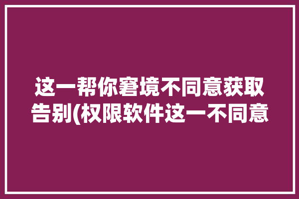 这一帮你窘境不同意获取告别(权限软件这一不同意帮你)