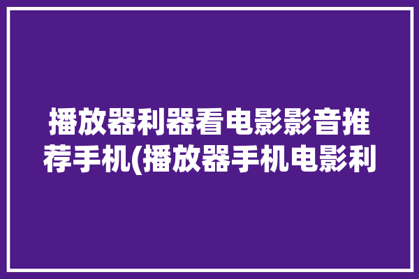 播放器利器看电影影音推荐手机(播放器手机电影利器看电影)「电影播放器app」