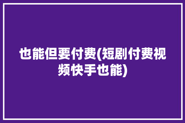 也能但要付费(短剧付费视频快手也能)「快手付费短剧规则」