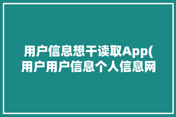 用户信息想干读取App(用户用户信息个人信息网络安全读取)「如何获取用户信息」