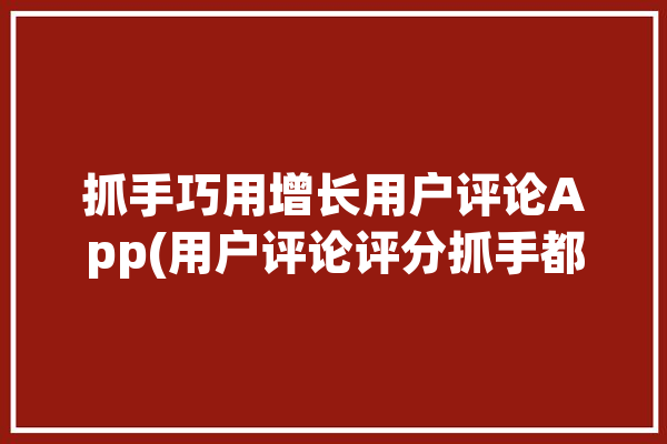 抓手巧用增长用户评论App(用户评论评分抓手都是)