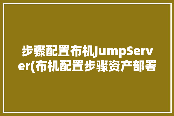 步骤配置布机JumpServer(布机配置步骤资产部署)「布料机布置原则」