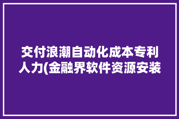 交付浪潮自动化成本专利人力(金融界软件资源安装平台)「浪潮交付部做什么的」