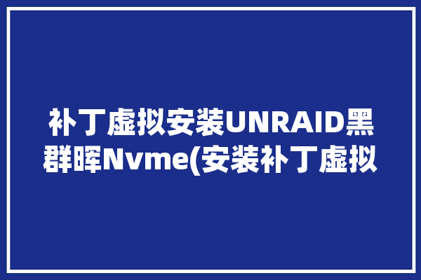 补丁虚拟安装UNRAID黑群晖Nvme(安装补丁虚拟虚拟机点击)「虚拟机安装黑群晖6.2.3」